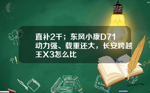 直补2千；东风小康D71动力强、载重还大，长安跨越王X3怎么比