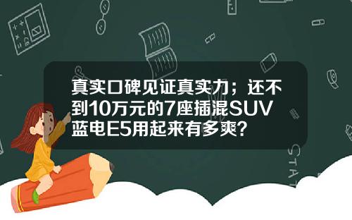 真实口碑见证真实力；还不到10万元的7座插混SUV蓝电E5用起来有多爽？