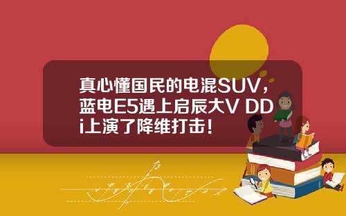 真心懂国民的电混SUV，蓝电E5遇上启辰大V DDi上演了降维打击！