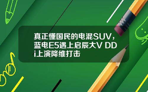 真正懂国民的电混SUV，蓝电E5遇上启辰大V DDi上演降维打击