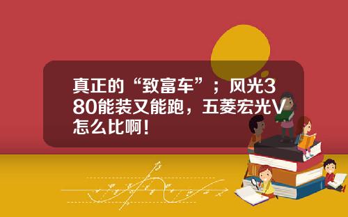 真正的“致富车”；风光380能装又能跑，五菱宏光V怎么比啊！