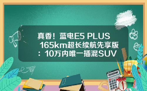 真香！蓝电E5 PLUS 165km超长续航先享版：10万内唯一插混SUV