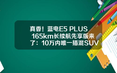 真香！蓝电E5 PLUS 165km长续航先享版来了：10万内唯一插混SUV