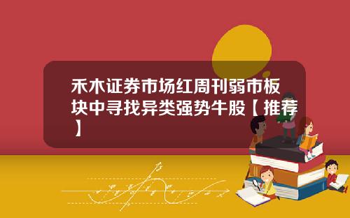 禾木证券市场红周刊弱市板块中寻找异类强势牛股【推荐】