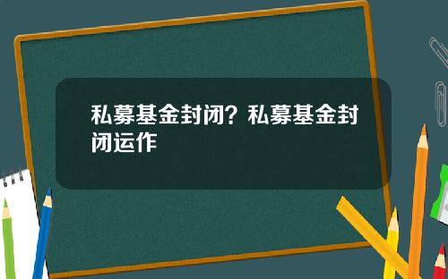 私募基金封闭？私募基金封闭运作