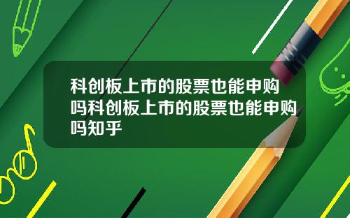 科创板上市的股票也能申购吗科创板上市的股票也能申购吗知乎
