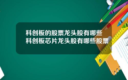 科创板的股票龙头股有哪些科创板芯片龙头股有哪些股票