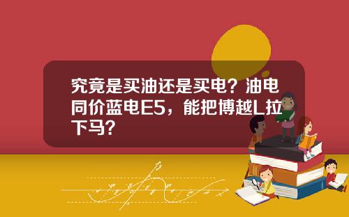 究竟是买油还是买电？油电同价蓝电E5，能把博越L拉下马？