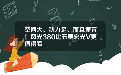 空间大、动力足、而且便宜！风光380比五菱宏光V更值得看