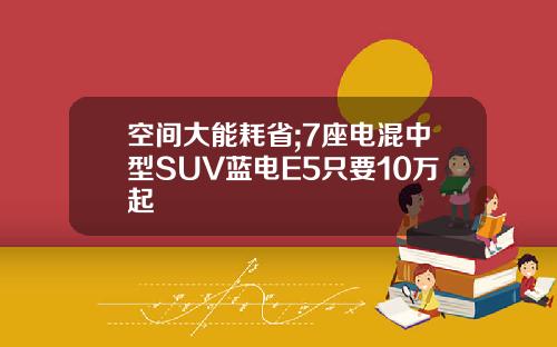 空间大能耗省;7座电混中型SUV蓝电E5只要10万起