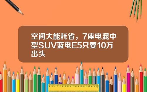 空间大能耗省，7座电混中型SUV蓝电E5只要10万出头
