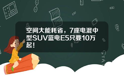 空间大能耗省，7座电混中型SUV蓝电E5只要10万起！