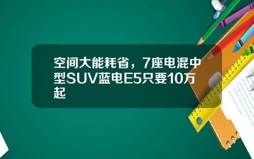 空间大能耗省，7座电混中型SUV蓝电E5只要10万起