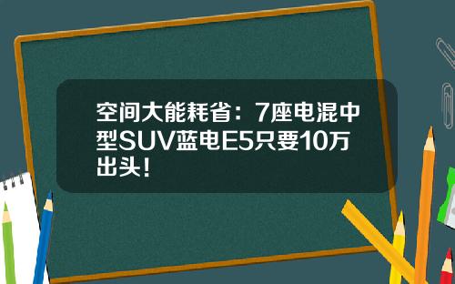 空间大能耗省：7座电混中型SUV蓝电E5只要10万出头！