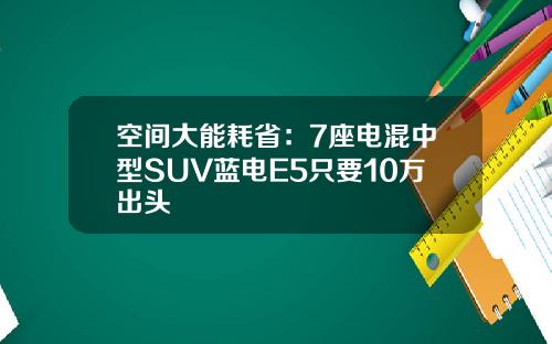 空间大能耗省：7座电混中型SUV蓝电E5只要10万出头