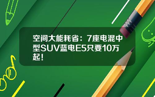 空间大能耗省：7座电混中型SUV蓝电E5只要10万起！