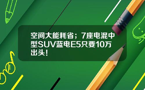 空间大能耗省；7座电混中型SUV蓝电E5只要10万出头！
