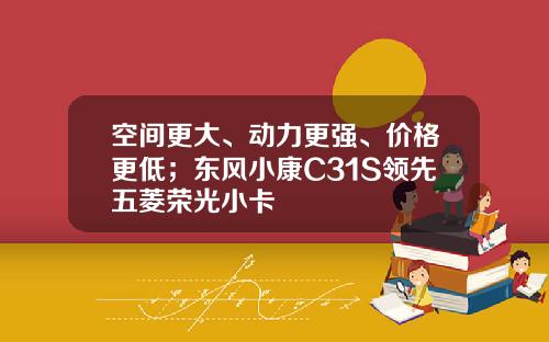 空间更大、动力更强、价格更低；东风小康C31S领先五菱荣光小卡