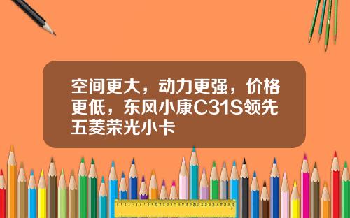 空间更大，动力更强，价格更低，东风小康C31S领先五菱荣光小卡