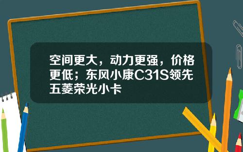 空间更大，动力更强，价格更低；东风小康C31S领先五菱荣光小卡