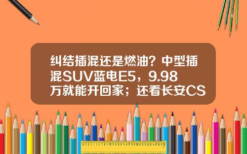 纠结插混还是燃油？中型插混SUV蓝电E5，9.98万就能开回家；还看长安CS75 PLUS吗？