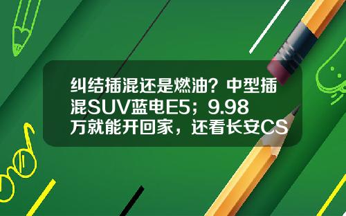 纠结插混还是燃油？中型插混SUV蓝电E5；9.98万就能开回家，还看长安CS75 PLUS吗？