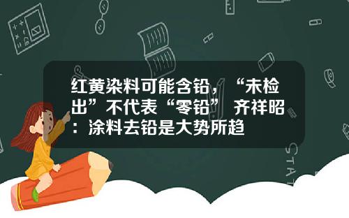 红黄染料可能含铅，“未检出”不代表“零铅” 齐祥昭：涂料去铅是大势所趋