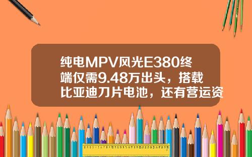 纯电MPV风光E380终端仅需9.48万出头，搭载比亚迪刀片电池，还有营运资质