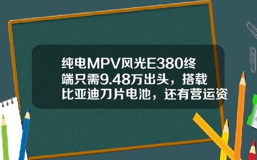纯电MPV风光E380终端只需9.48万出头，搭载比亚迪刀片电池，还有营运资质
