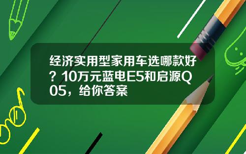经济实用型家用车选哪款好？10万元蓝电E5和启源Q05，给你答案