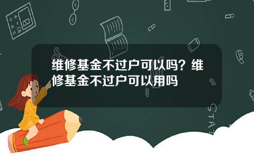 维修基金不过户可以吗？维修基金不过户可以用吗