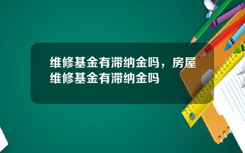维修基金有滞纳金吗，房屋维修基金有滞纳金吗
