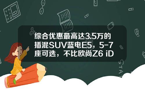 综合优惠最高达3.5万的插混SUV蓝电E5，5-7座可选，不比欧尚Z6 iDD香？