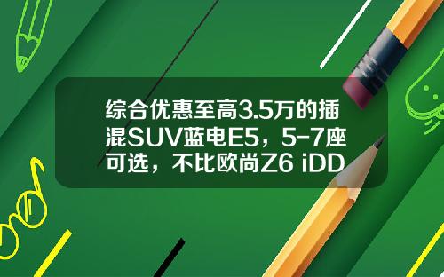 综合优惠至高3.5万的插混SUV蓝电E5，5-7座可选，不比欧尚Z6 iDD香吗？
