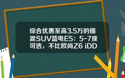 综合优惠至高3.5万的插混SUV蓝电E5：5-7座可选，不比欧尚Z6 iDD香？