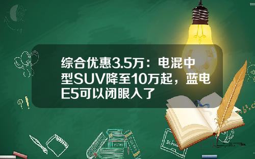 综合优惠3.5万：电混中型SUV降至10万起，蓝电E5可以闭眼入了