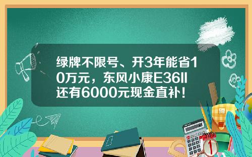 绿牌不限号、开3年能省10万元，东风小康E36II还有6000元现金直补！