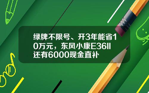 绿牌不限号、开3年能省10万元，东风小康E36II还有6000现金直补