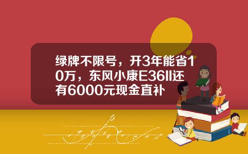 绿牌不限号，开3年能省10万，东风小康E36II还有6000元现金直补