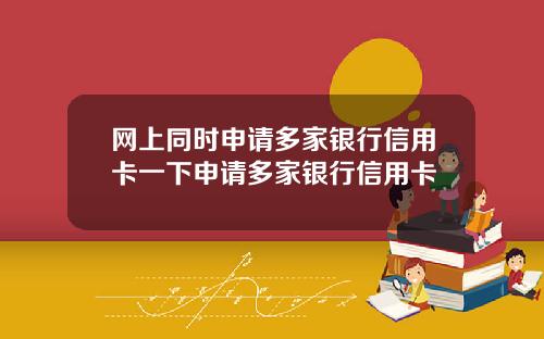 网上同时申请多家银行信用卡一下申请多家银行信用卡