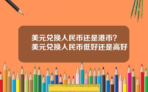 美元兑换人民币还是港币？美元兑换人民币低好还是高好