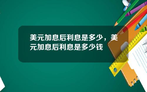 美元加息后利息是多少，美元加息后利息是多少钱
