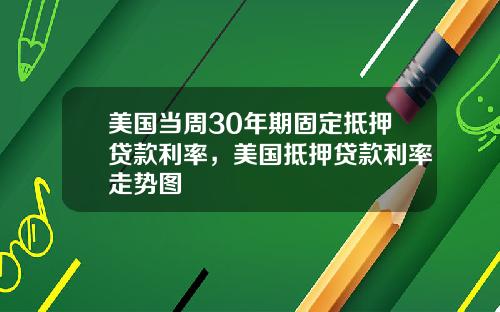 美国当周30年期固定抵押贷款利率，美国抵押贷款利率走势图