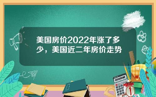 美国房价2022年涨了多少，美国近二年房价走势