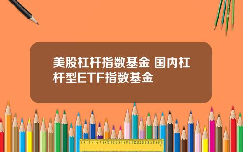 美股杠杆指数基金 国内杠杆型ETF指数基金