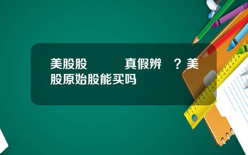 美股股權証書真假辨認？美股原始股能买吗