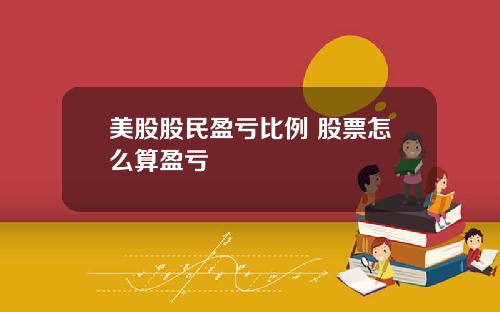 美股股民盈亏比例 股票怎么算盈亏