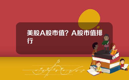 美股A股市值？A股市值排行
