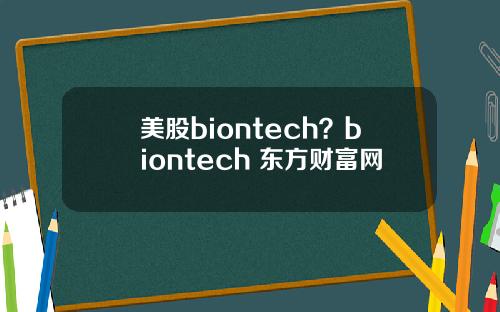 美股biontech？biontech 东方财富网