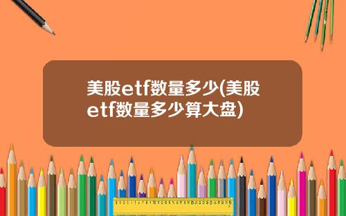 美股etf数量多少(美股etf数量多少算大盘)
